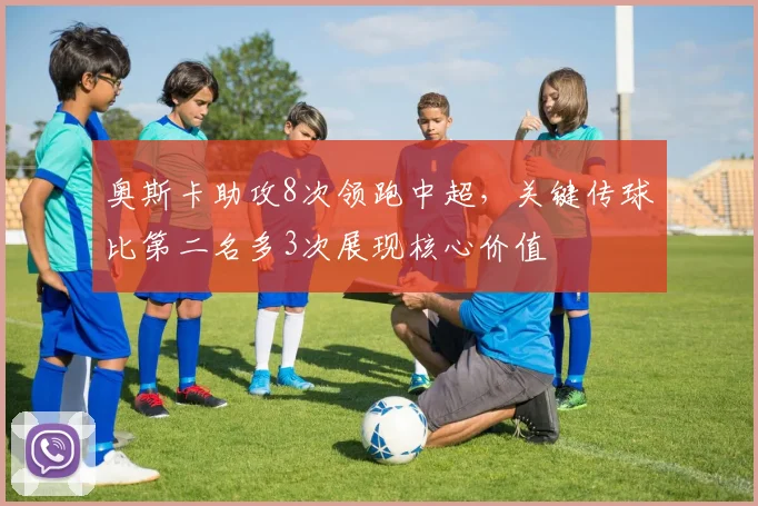 奥斯卡助攻8次领跑中超，关键传球比第二名多3次展现核心价值