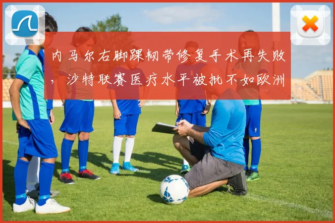 内马尔右脚踝韧带修复手术再失败,沙特联赛医疗水平被批不如欧洲