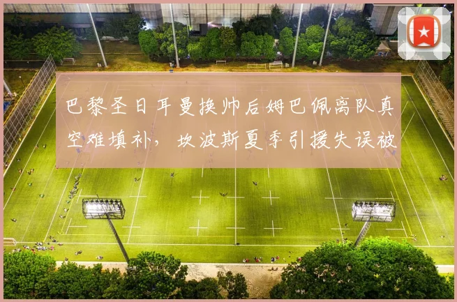 巴黎圣日耳曼换帅后姆巴佩离队真空难填补，坎波斯夏季引援失误被内部质询，法甲霸主席位更迭暴露体育管理断层