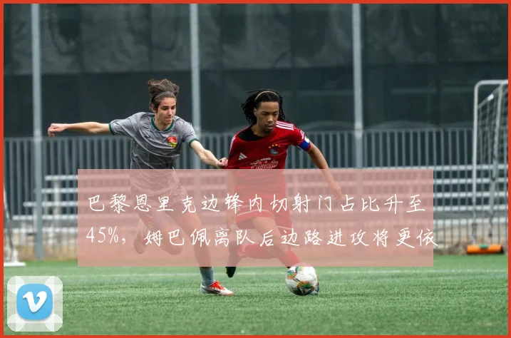 巴黎恩里克边锋内切射门占比升至45%，姆巴佩离队后边路进攻将更依赖个人突破