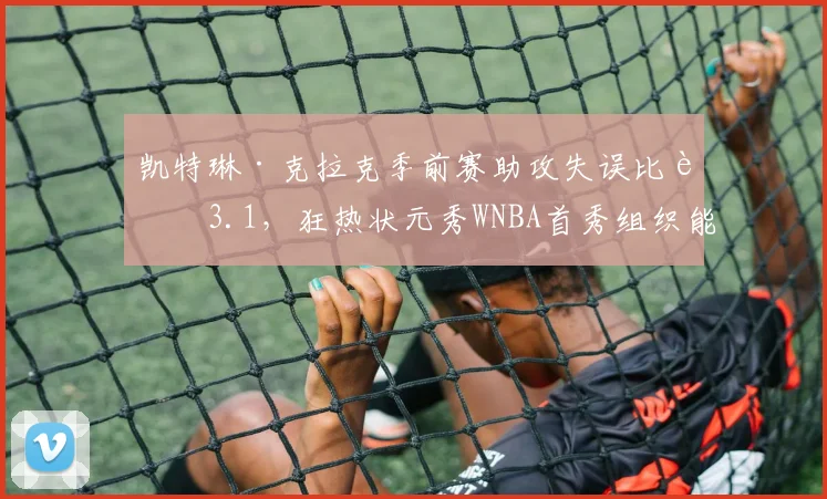 凯特琳·克拉克季前赛助攻失误比达3.1,狂热状元秀WNBA首秀组织能力初显