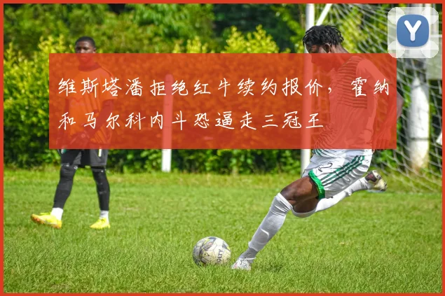维斯塔潘拒绝红牛续约报价，霍纳和马尔科内斗恐逼走三冠王