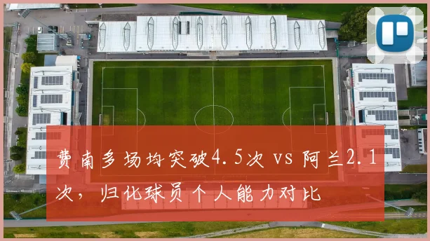 费南多场均突破4.5次 vs 阿兰2.1次,归化球员个人能力对比