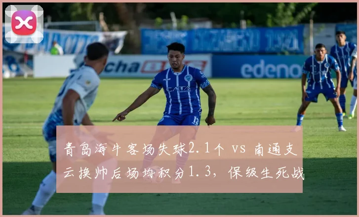 青岛海牛客场失球2.1个 vs 南通支云换帅后场均积分1.3，保级生死战特点对比