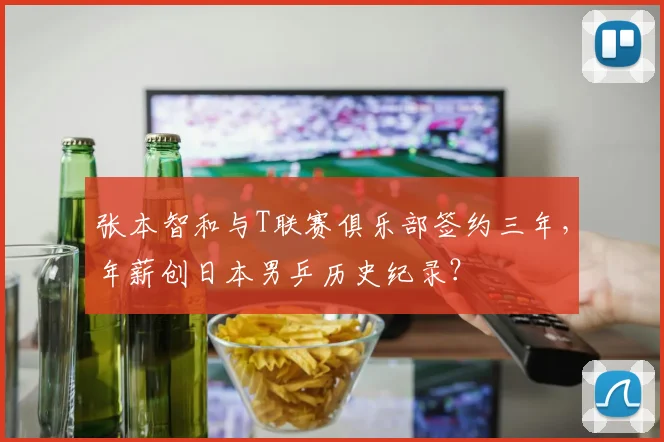 张本智和与T联赛俱乐部签约三年,年薪创日本男乒历史纪录?