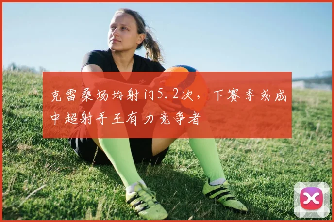克雷桑场均射门5.2次,下赛季或成中超射手王有力竞争者