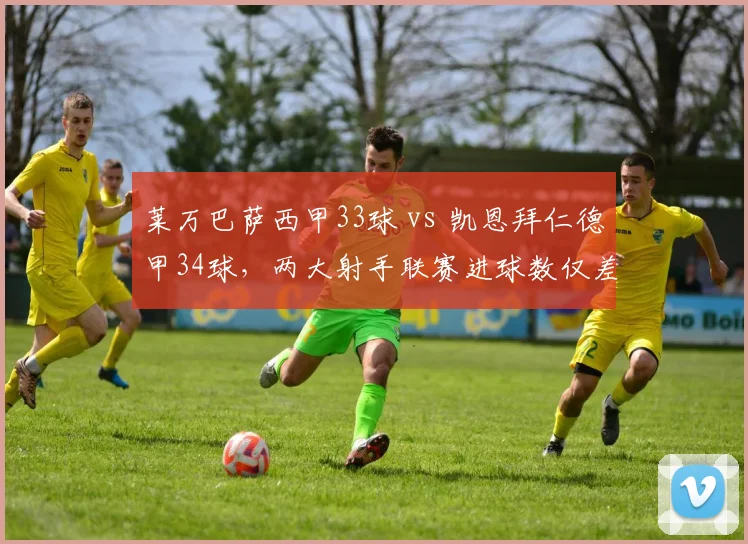 莱万巴萨西甲33球 vs 凯恩拜仁德甲34球，两大射手联赛进球数仅差一球