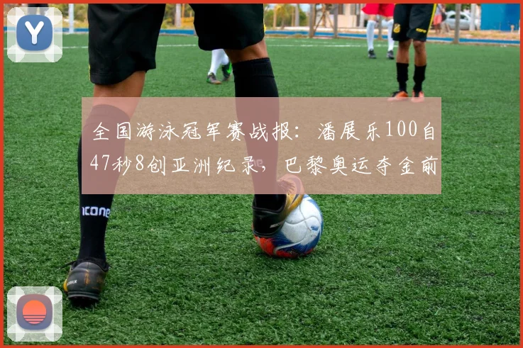 全国游泳冠军赛战报:潘展乐100自47秒8创亚洲纪录,巴黎奥运夺金前景几何?