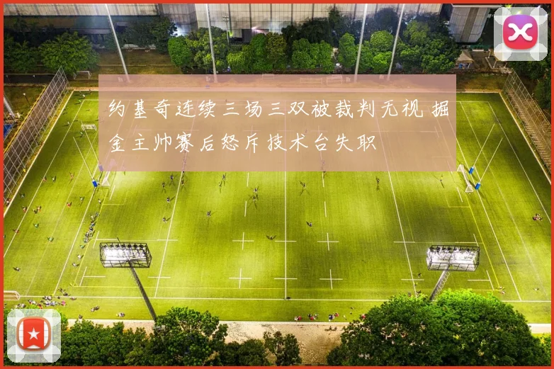 约基奇连续三场三双被裁判无视 掘金主帅赛后怒斥技术台失职